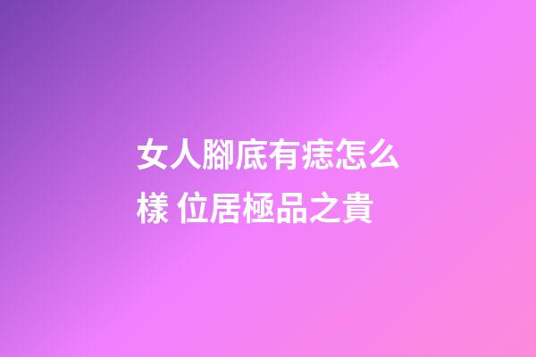 女人腳底有痣怎么樣 位居極品之貴